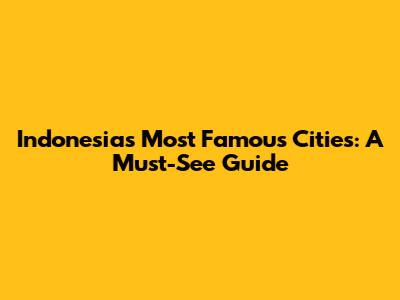 Indonesia's Most Famous Cities: A Must-See Guide