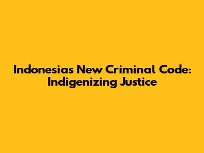 Indonesia's New Criminal Code: Indigenizing Justice