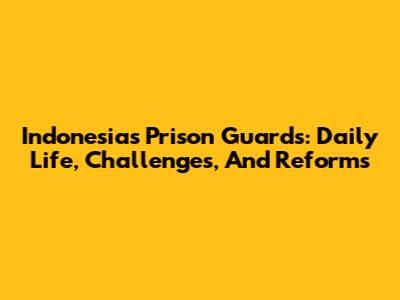 Indonesia's Prison Guards: Daily Life, Challenges, And Reforms