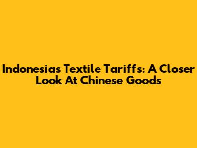 Indonesia's Textile Tariffs: A Closer Look At Chinese Goods