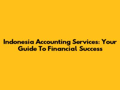 Indonesia Accounting Services: Your Guide To Financial Success