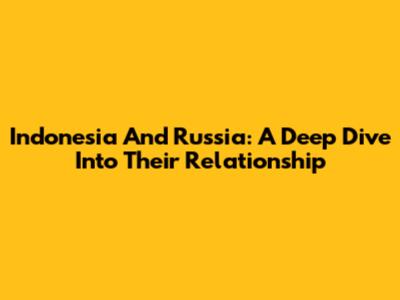Indonesia And Russia: A Deep Dive Into Their Relationship