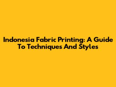 Indonesia Fabric Printing: A Guide To Techniques And Styles