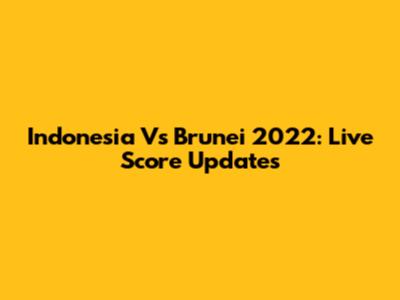 Indonesia Vs Brunei 2022: Live Score Updates