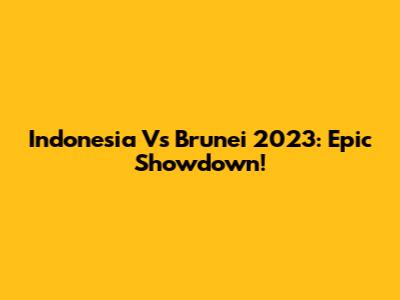 Indonesia Vs Brunei 2023: Epic Showdown!