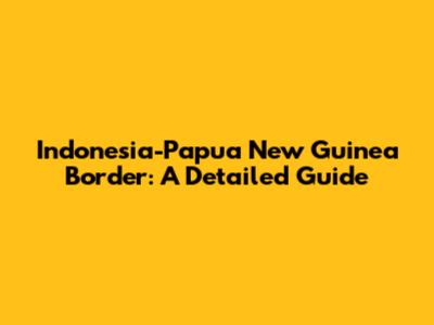 Indonesia-Papua New Guinea Border: A Detailed Guide