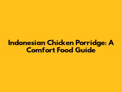 Indonesian Chicken Porridge: A Comfort Food Guide