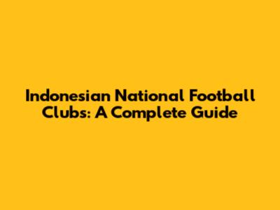 Indonesian National Football Clubs: A Complete Guide