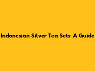 Indonesian Silver Tea Sets: A Guide