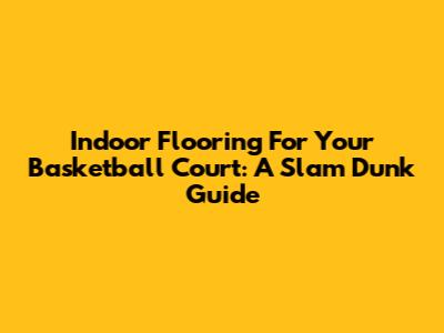 Indoor Flooring For Your Basketball Court: A Slam Dunk Guide