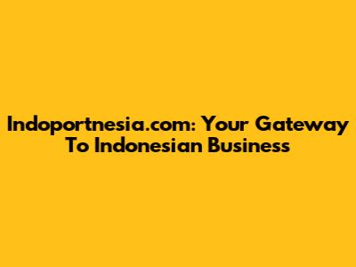 Indoportnesia.com: Your Gateway To Indonesian Business
