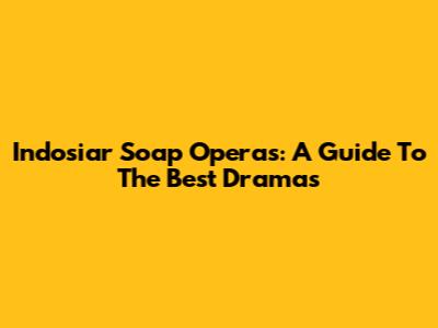 Indosiar Soap Operas: A Guide To The Best Dramas