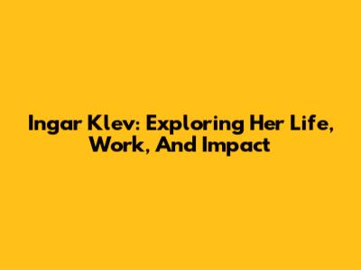 Ingar Klev: Exploring Her Life, Work, And Impact