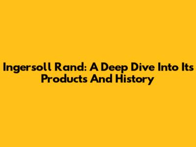 Ingersoll Rand: A Deep Dive Into Its Products And History