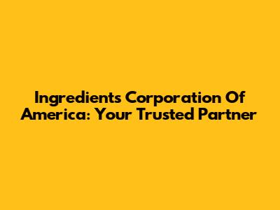 Ingredients Corporation Of America: Your Trusted Partner