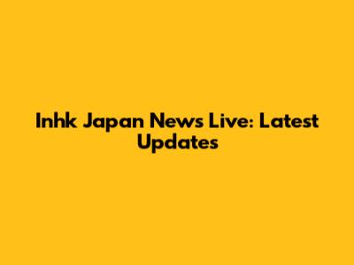 Inhk Japan News Live: Latest Updates