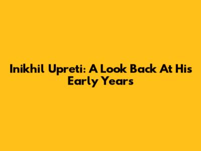 Inikhil Upreti: A Look Back At His Early Years