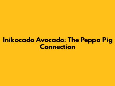 Inikocado Avocado: The Peppa Pig Connection