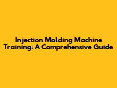 Injection Molding Machine Training: A Comprehensive Guide