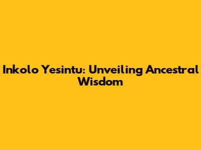 Inkolo Yesintu: Unveiling Ancestral Wisdom