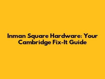 Inman Square Hardware: Your Cambridge Fix-It Guide