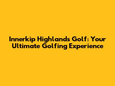 Innerkip Highlands Golf: Your Ultimate Golfing Experience