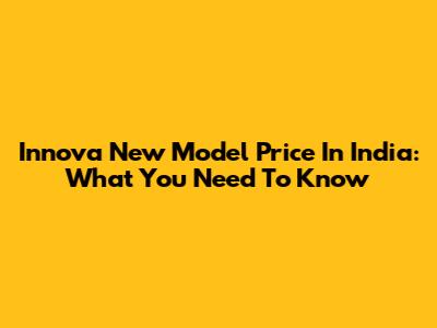 Innova New Model Price In India: What You Need To Know