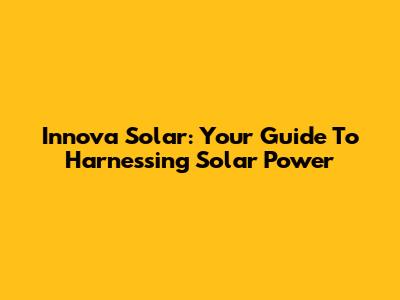 Innova Solar: Your Guide To Harnessing Solar Power
