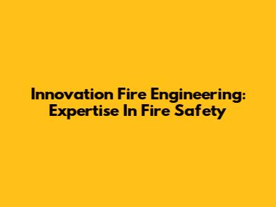 Innovation Fire Engineering: Expertise In Fire Safety