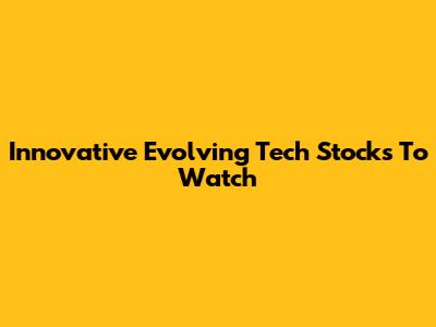 Innovative Evolving Tech Stocks To Watch