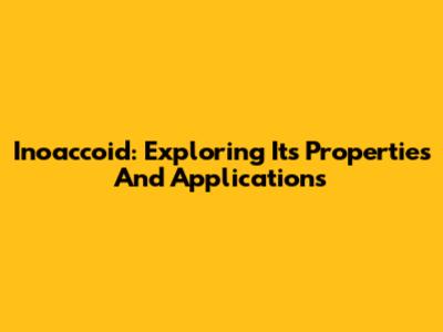 Inoaccoid: Exploring Its Properties And Applications