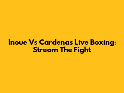Inoue Vs Cardenas Live Boxing: Stream The Fight