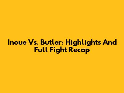 Inoue Vs. Butler: Highlights And Full Fight Recap
