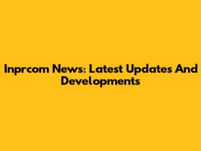 Inprcom News: Latest Updates And Developments