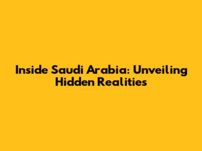 Inside Saudi Arabia: Unveiling Hidden Realities