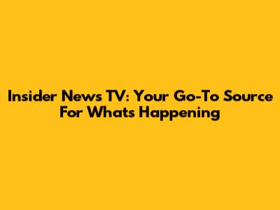 Insider News TV: Your Go-To Source For What's Happening