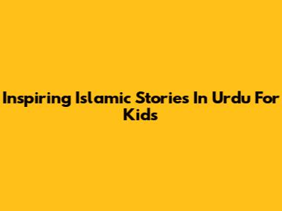 Inspiring Islamic Stories In Urdu For Kids