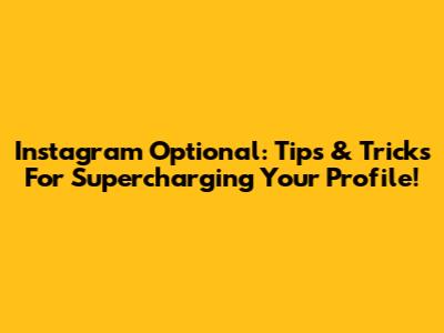 Instagram Optional: Tips & Tricks For Supercharging Your Profile!