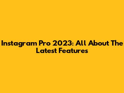 Instagram Pro 2023: All About The Latest Features