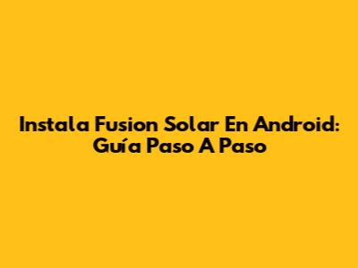 Instala Fusion Solar En Android: Guía Paso A Paso