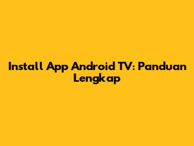 Install App Android TV: Panduan Lengkap