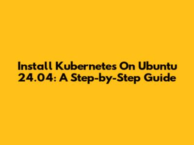 Install Kubernetes On Ubuntu 24.04: A Step-by-Step Guide