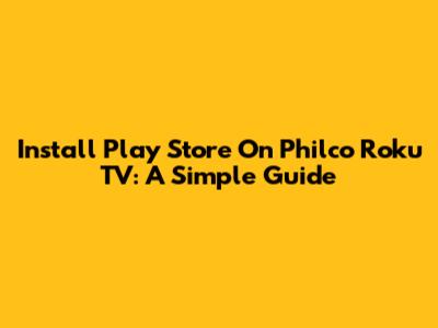 Install Play Store On Philco Roku TV: A Simple Guide