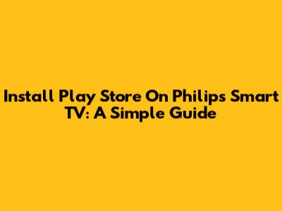 Install Play Store On Philips Smart TV: A Simple Guide