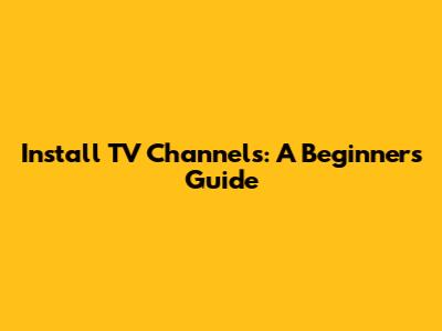 Install TV Channels: A Beginner's Guide