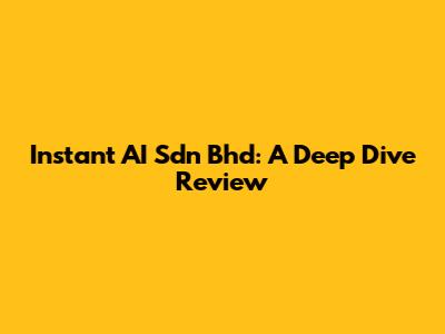 Instant AI Sdn Bhd: A Deep Dive Review