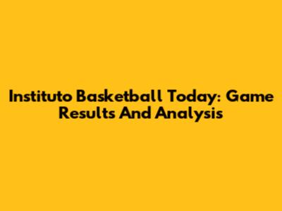 Instituto Basketball Today: Game Results And Analysis