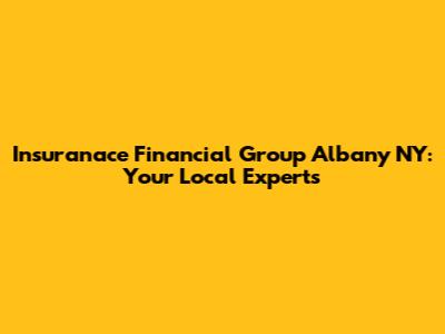 Insuranace Financial Group Albany NY: Your Local Experts