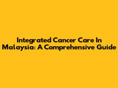 Integrated Cancer Care In Malaysia: A Comprehensive Guide