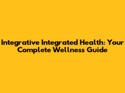 Integrative Integrated Health: Your Complete Wellness Guide